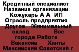 Кредитный специалист › Название организации ­ Кожукарь А.А, ИП › Отрасль предприятия ­ Другое › Минимальный оклад ­ 15 000 - Все города Работа » Вакансии   . Ханты-Мансийский,Советский г.